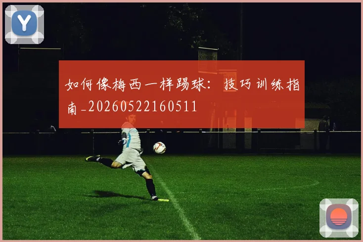 如何像梅西一样踢球：技巧训练指南_20260522160511
