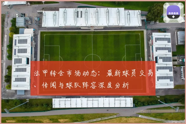 法甲转会市场动态：最新球员交易、传闻与球队阵容深度分析