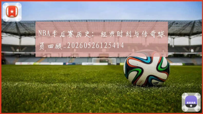 NBA季后赛历史:经典时刻与传奇球员回顾_20260526125414