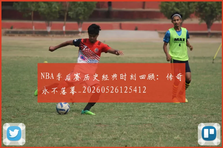 NBA季后赛历史经典时刻回顾：传奇永不落幕_20260526125412