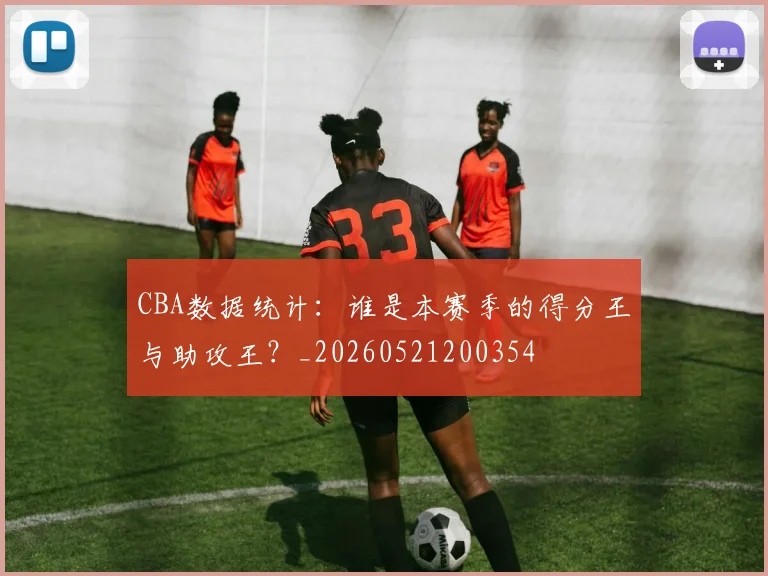 CBA数据统计：谁是本赛季的得分王与助攻王？_20260521200354