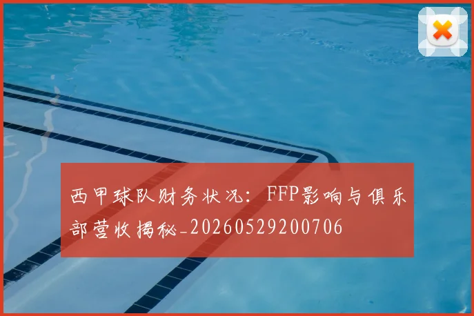 西甲球队财务状况：FFP影响与俱乐部营收揭秘_20260529200706