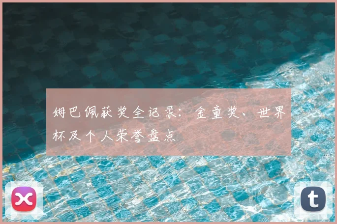 姆巴佩获奖全记录：金童奖、世界杯及个人荣誉盘点