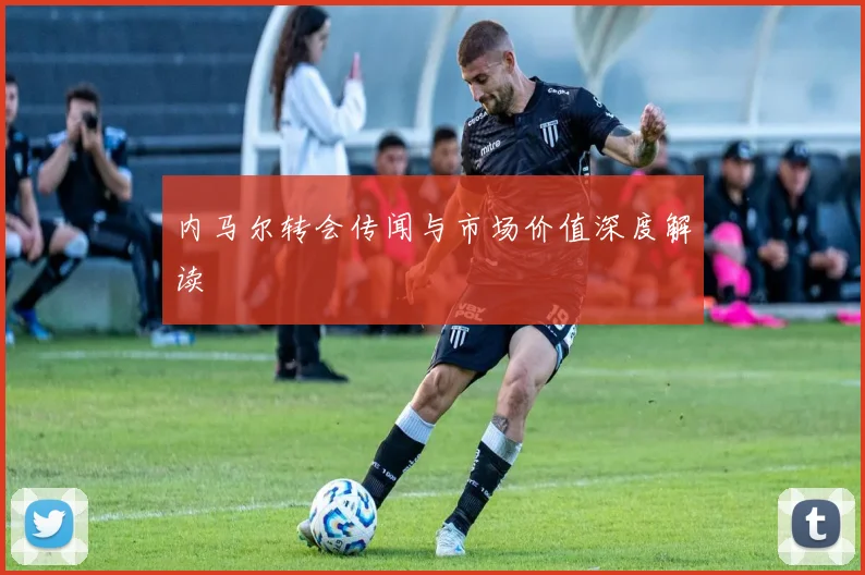 内马尔转会传闻与市场价值深度解读
