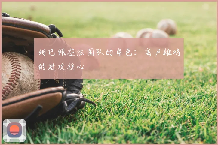 姆巴佩在法国队的角色：高卢雄鸡的进攻核心